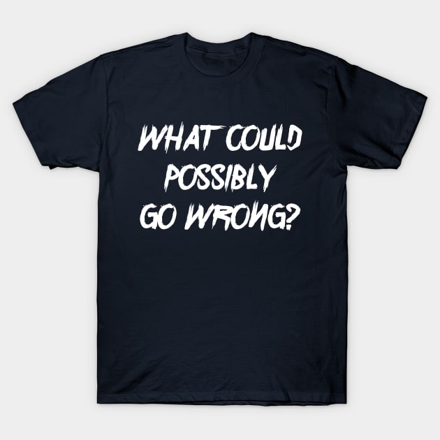 What Could Possibly Go Wrong? (white text) T-Shirt by EpicEndeavours